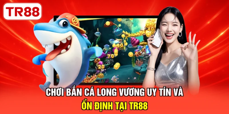 Chơi bắn cá Long Vương uy tín và ổn định tại TR88