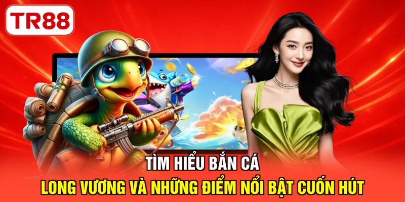Tìm hiểu bắn cá Long Vương và những điểm nổi bật cuốn hút