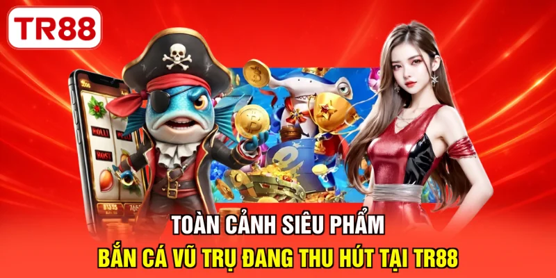 Toàn cảnh siêu phẩm bắn cá vũ trụ đang thu hút tại TR88